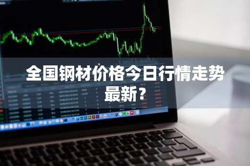 全国钢材价格今日行情走势最新？