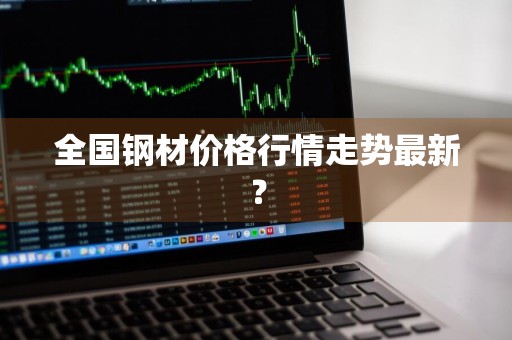 全国钢材价格行情走势最新？