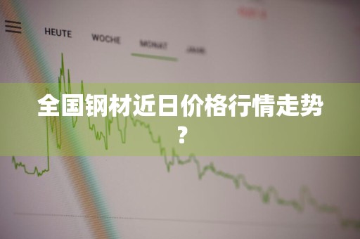 全国钢材近日价格行情走势？