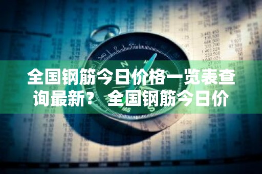 全国钢筋今日价格一览表查询最新？ 全国钢筋今日价格一览表查询最新消息