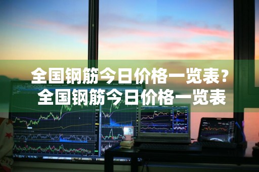 全国钢筋今日价格一览表？ 全国钢筋今日价格一览表最新