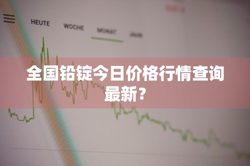 全国铅锭今日价格行情查询最新？