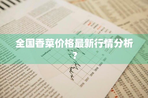 全国香菜价格最新行情分析？
