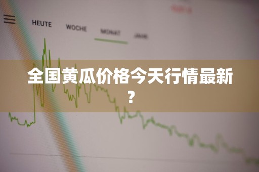 全国黄瓜价格今天行情最新？