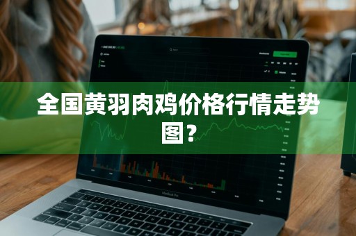 全国黄羽肉鸡价格行情走势图？