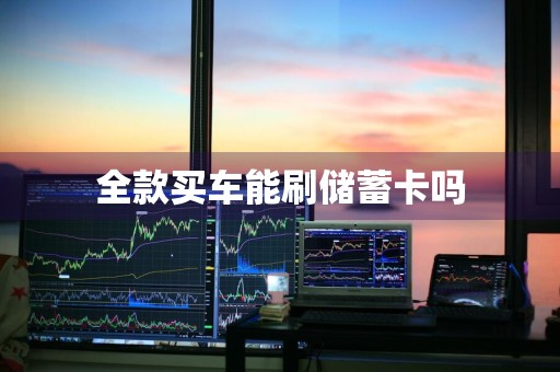全款买车能刷储蓄卡吗