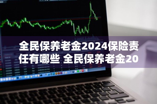 全民保养老金2024保险责任有哪些 全民保养老金2024保险责任有哪些呢