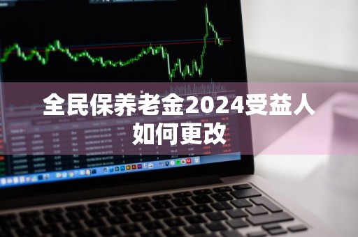全民保养老金2024受益人如何更改