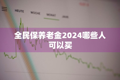 全民保养老金2024哪些人可以买