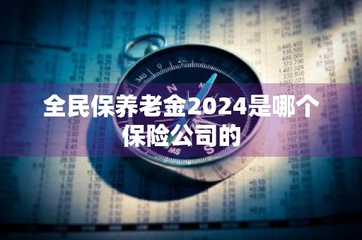 全民保养老金2024是哪个保险公司的