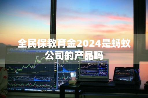 全民保教育金2024是蚂蚁公司的产品吗
