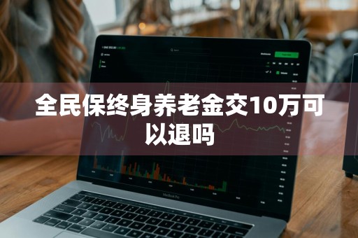 全民保终身养老金交10万可以退吗