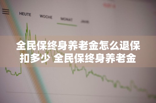 全民保终身养老金怎么退保扣多少 全民保终身养老金怎么退保扣多少钱