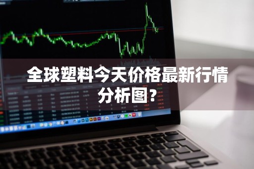全球塑料今天价格最新行情分析图？