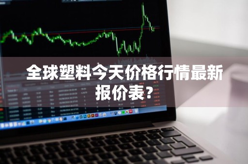 全球塑料今天价格行情最新报价表？