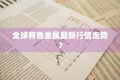 全球有色金属最新行情走势？
