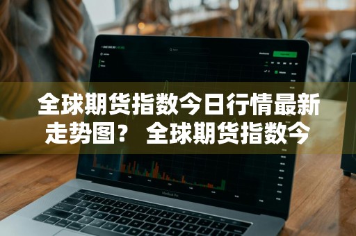 全球期货指数今日行情最新走势图？ 全球期货指数今日行情最新走势图表