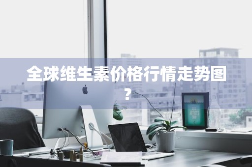 全球维生素价格行情走势图？