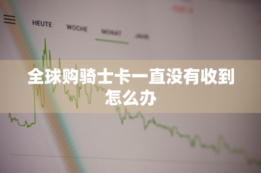 全球购骑士卡一直没有收到怎么办