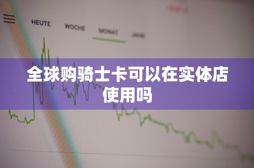全球购骑士卡可以在实体店使用吗