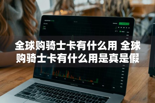 全球购骑士卡有什么用 全球购骑士卡有什么用是真是假