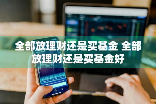 全部放理财还是买基金 全部放理财还是买基金好