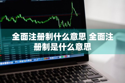 全面注册制什么意思 全面注册制是什么意思