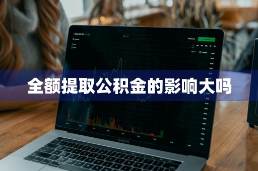 全额提取公积金的影响大吗