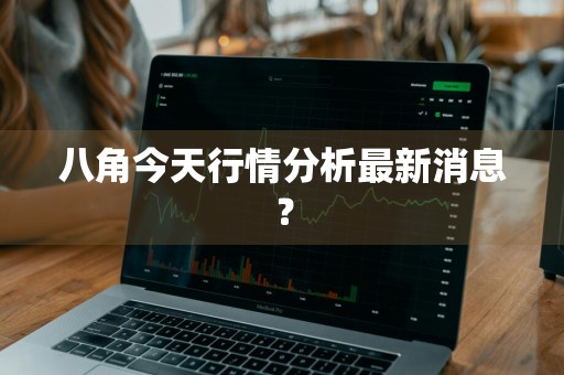 八角今天行情分析最新消息？