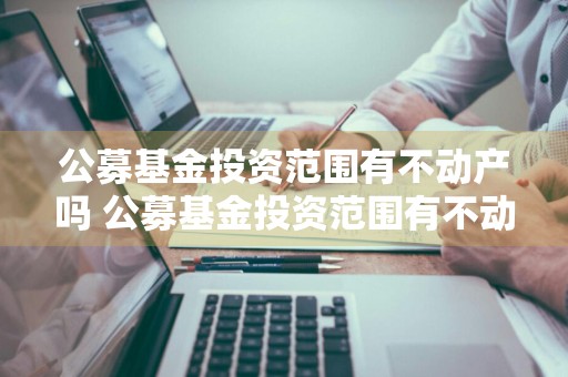 公募基金投资范围有不动产吗 公募基金投资范围有不动产吗知乎