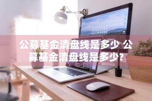 公募基金清盘线是多少 公募基金清盘线是多少?