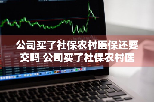 公司买了社保农村医保还要交吗 公司买了社保农村医保还要交吗?