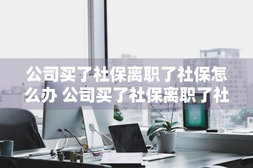 公司买了社保离职了社保怎么办 公司买了社保离职了社保怎么办理