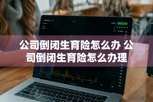 公司倒闭生育险怎么办 公司倒闭生育险怎么办理