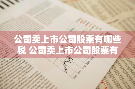 公司卖上市公司股票有哪些税 公司卖上市公司股票有哪些税费