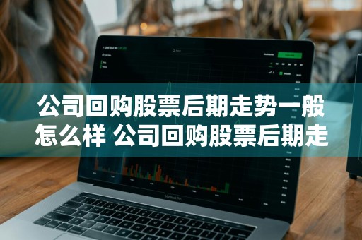 公司回购股票后期走势一般怎么样 公司回购股票后期走势一般怎么样呢