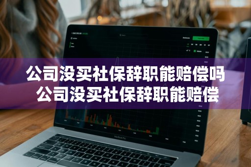 公司没买社保辞职能赔偿吗 公司没买社保辞职能赔偿吗多少钱
