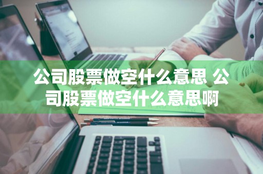公司股票做空什么意思 公司股票做空什么意思啊