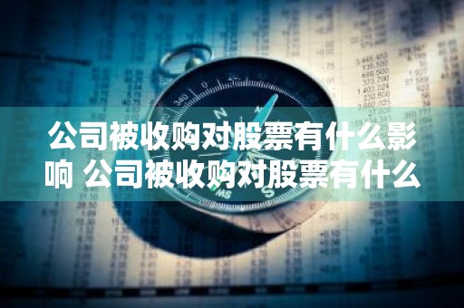 公司被收购对股票有什么影响 公司被收购对股票有什么影响吗