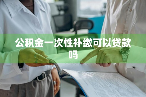 公积金一次性补缴可以贷款吗