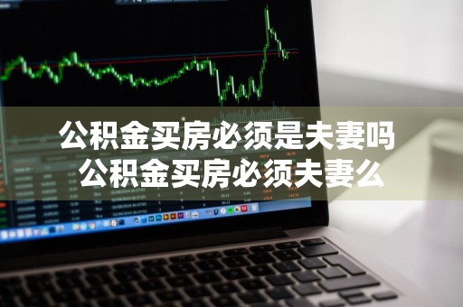 公积金买房必须是夫妻吗 公积金买房必须夫妻么