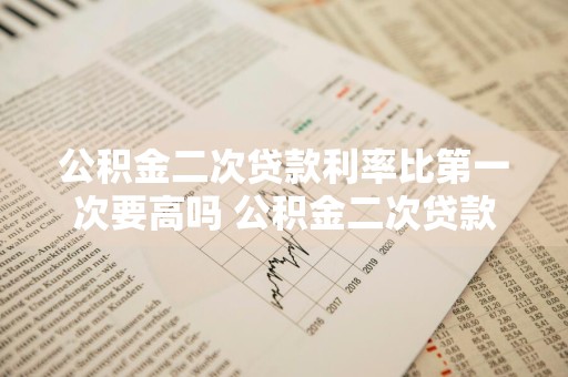 公积金二次贷款利率比第一次要高吗 公积金二次贷款利率比第一次要高吗