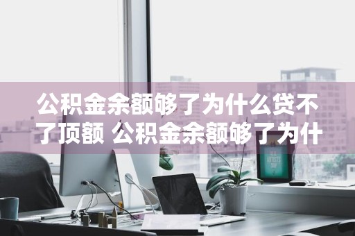 公积金余额够了为什么贷不了顶额 公积金余额够了为什么贷不了顶额的钱
