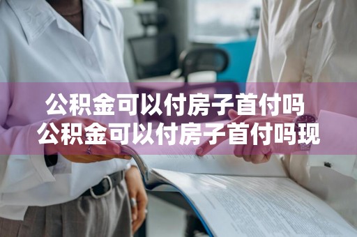 公积金可以付房子首付吗 公积金可以付房子首付吗现在