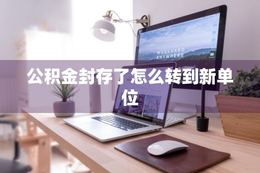 公积金封存了怎么转到新单位