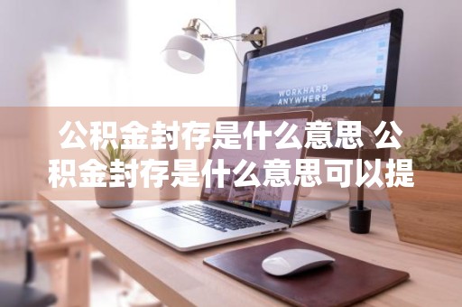 公积金封存是什么意思 公积金封存是什么意思可以提取吗