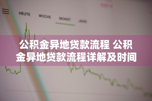 公积金异地贷款流程 公积金异地贷款流程详解及时间查询