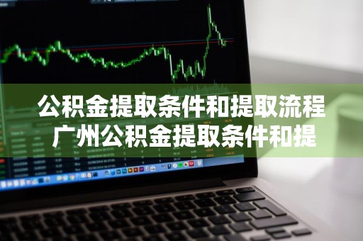 公积金提取条件和提取流程 广州公积金提取条件和提取流程