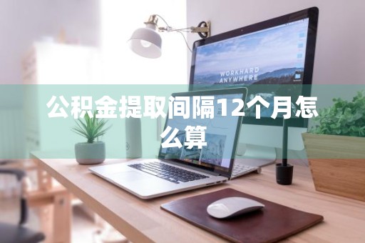 公积金提取间隔12个月怎么算