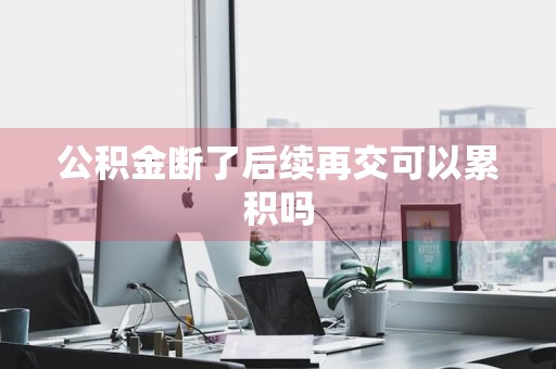 公积金断了后续再交可以累积吗